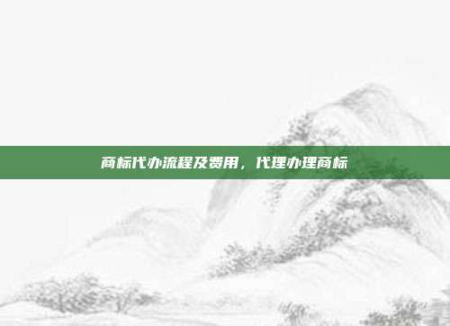 商标代办流程及费用,代理办理商标