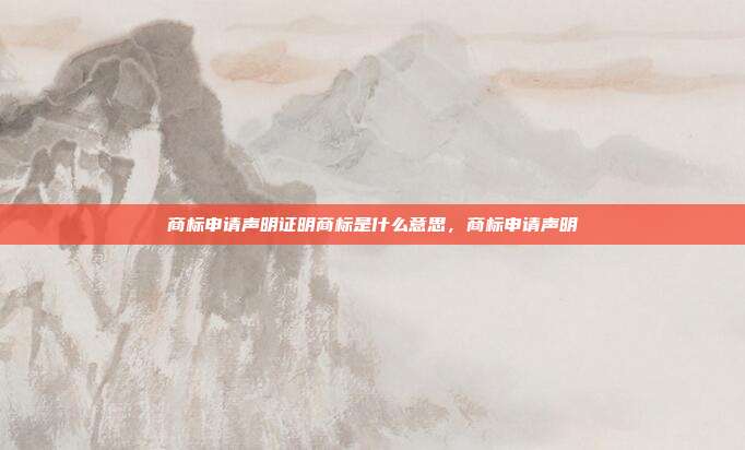 商标申请声明证明商标是什么意思,商标申请声明