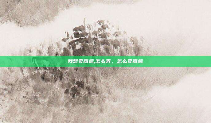 我想卖商标,怎么弄,怎么卖商标