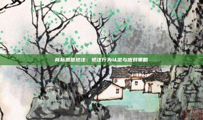 商标恶意抢注:抢注行为认定与应对策略
