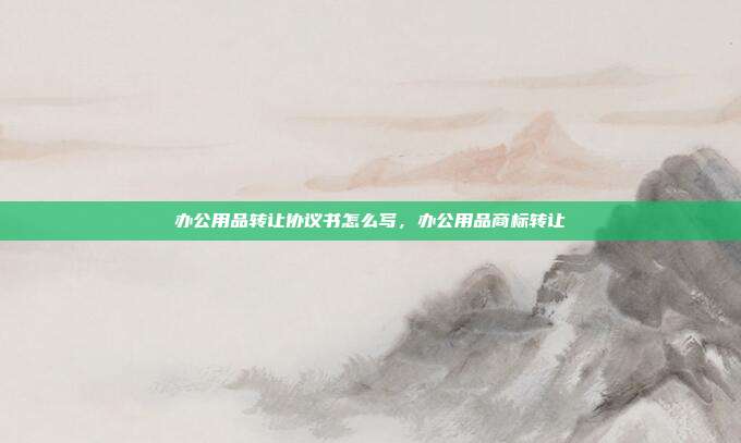 办公用品转让协议书怎么写,办公用品商标转让