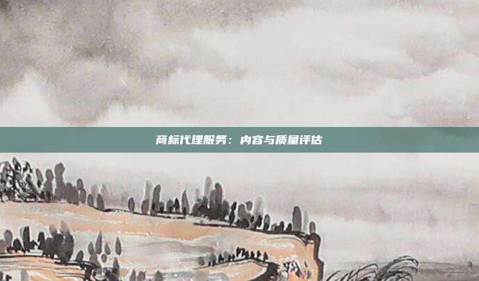 商标代理服务:内容与质量评估