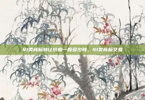 41类商标转让价格一般多少钱,41类商标交易