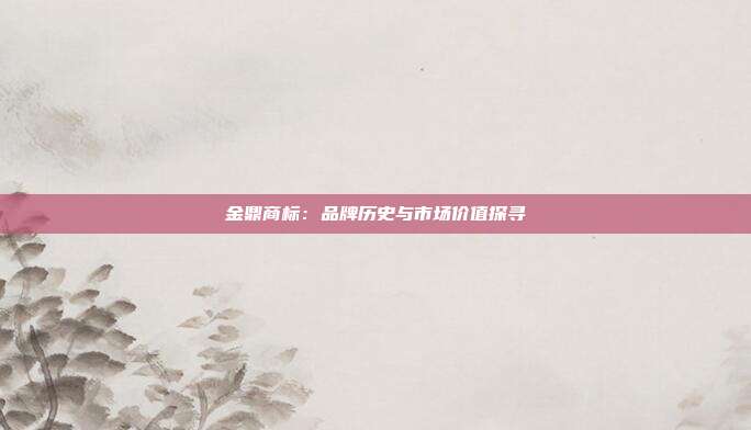 金鼎商标:品牌历史与市场价值探寻