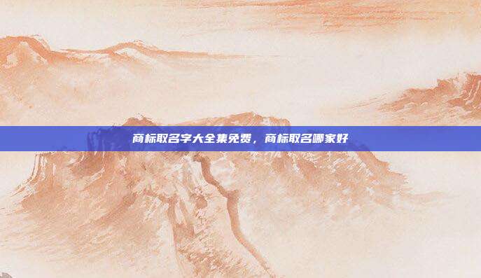 商标取名字大全集免费,商标取名哪家好