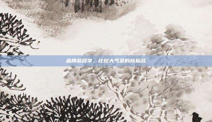 品牌茶名字,比较大气茶的商标名