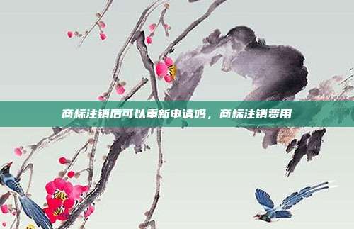 商标注销后可以重新申请吗,商标注销费用