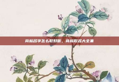 商标名字怎么取好听,商标取名大全集
