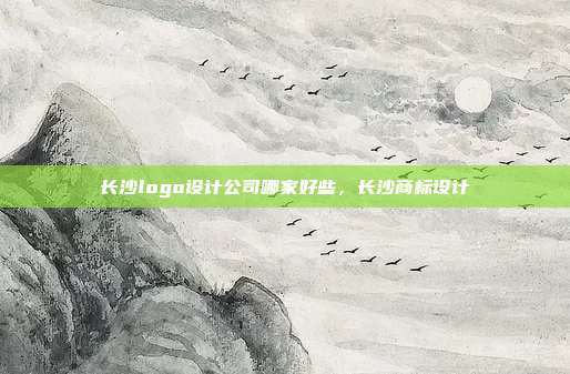 长沙logo设计公司哪家好些,长沙商标设计
