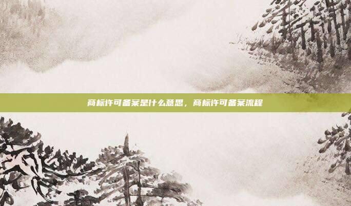 商标许可备案是什么意思,商标许可备案流程