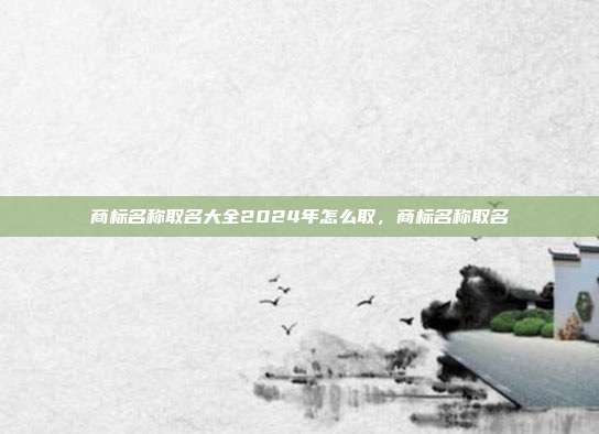 商标名称取名大全2024年怎么取,商标名称取名