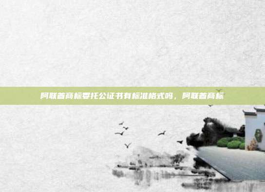 阿联酋商标委托公证书有标准格式吗,阿联酋商标
