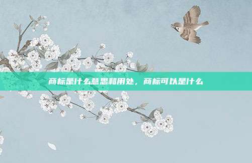 商标是什么意思和用处,商标可以是什么