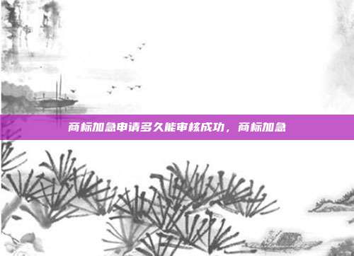 商标加急申请多久能审核成功,商标加急