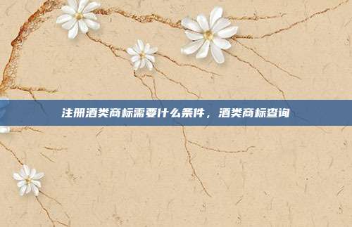 注册酒类商标需要什么条件,酒类商标查询