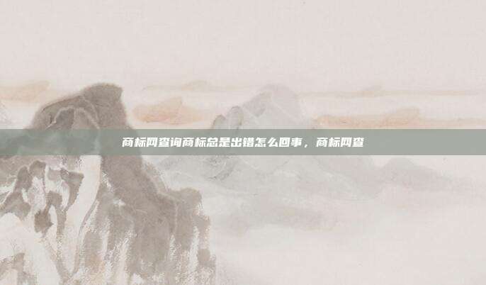 商标网查询商标总是出错怎么回事,商标网查