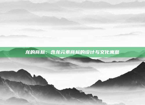 龙的商标：含龙元素商标的设计与文化寓意