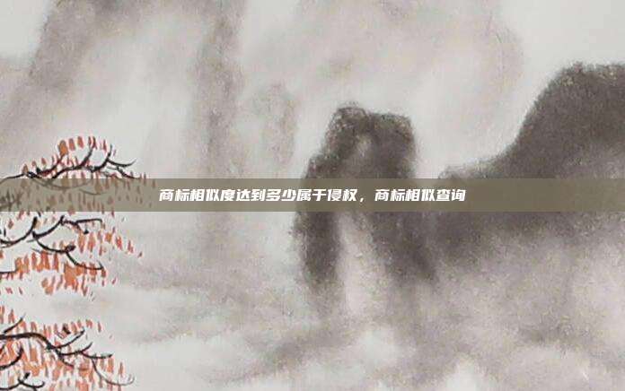 商标相似度达到多少属于侵权,商标相似查询