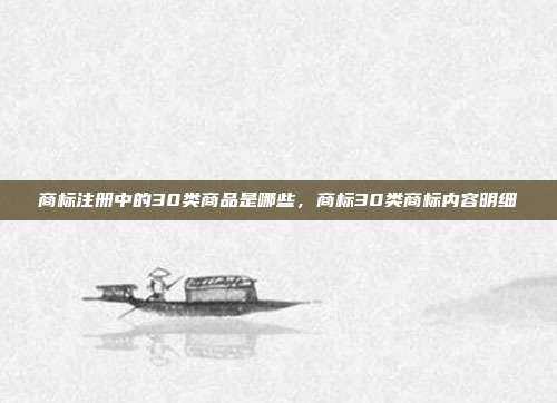 商标注册中的30类商品是哪些,商标30类商标内容明细