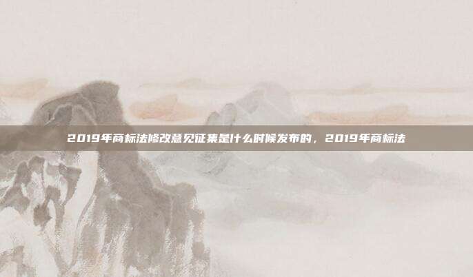 2019年商标法修改意见征集是什么时候发布的,2019年商标法