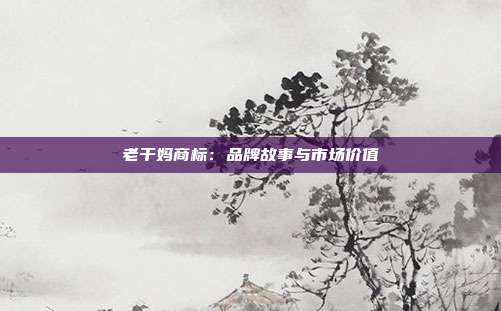 老干妈商标:品牌故事与市场价值