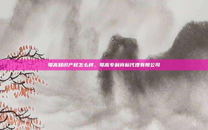 粤高知识产权怎么样,粤高专利商标代理有限公司