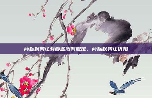 商标权转让有哪些限制规定,商标权转让价格
