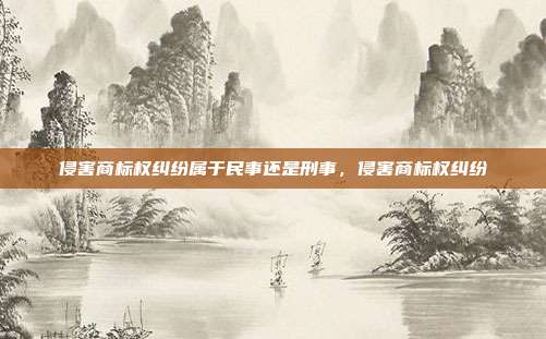 侵害商标权纠纷属于民事还是刑事，侵害商标权纠纷