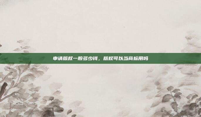 申请版权一般多少钱,版权可以当商标用吗