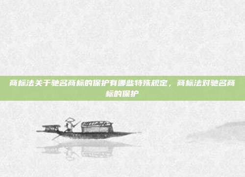 商标法关于驰名商标的保护有哪些特殊规定,商标法对驰名商标的保护