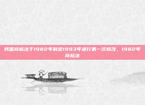 我国商标法于1982年制定1993年进行第一次修改,1982年商标法