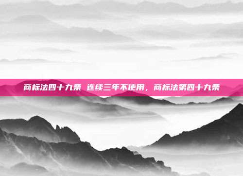 商标法四十九条 连续三年不使用,商标法第四十九条
