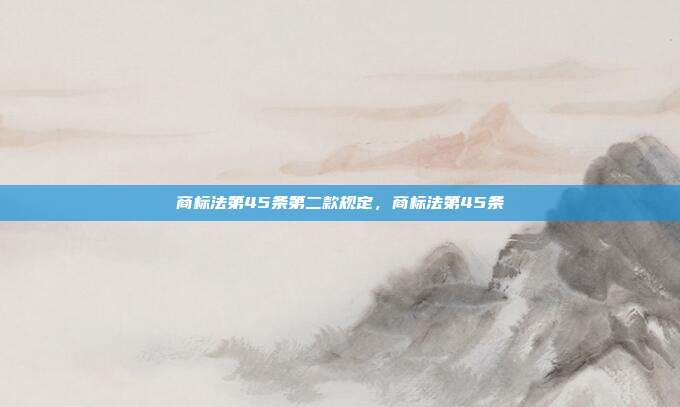 商标法第45条第二款规定,商标法第45条