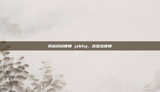 商标纠纷律师 jsbfsj，商标法律师