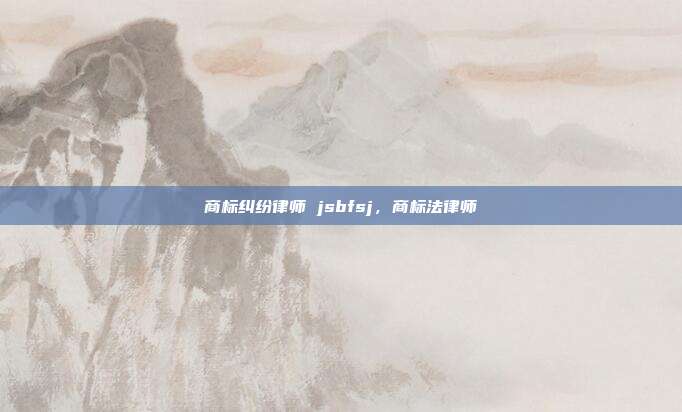 商标纠纷律师 jsbfsj，商标法律师