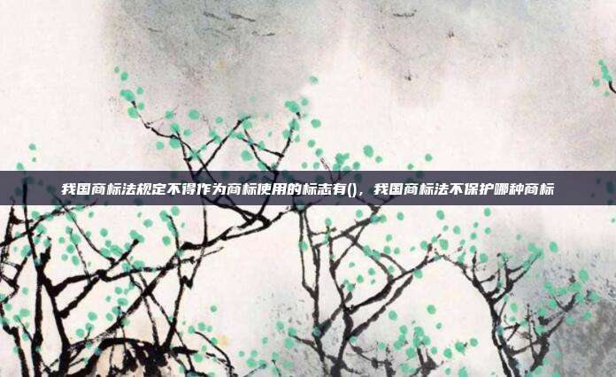 我国商标法规定不得作为商标使用的标志有(),我国商标法不保护哪种商标