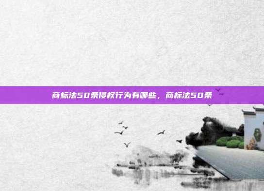 商标法50条侵权行为有哪些，商标法50条