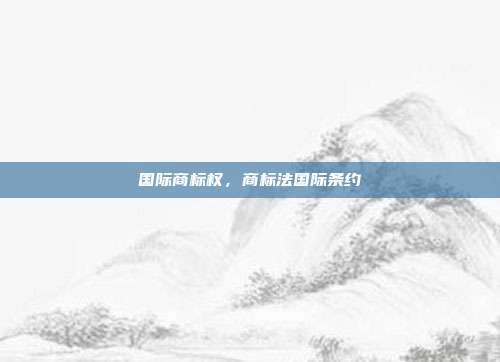 国际商标权,商标法国际条约