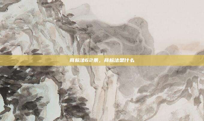 商标法62条,商标法是什么