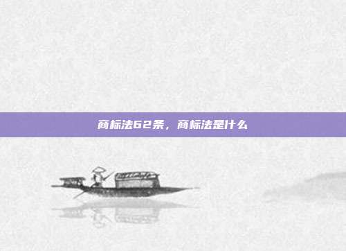 商标法62条,商标法是什么