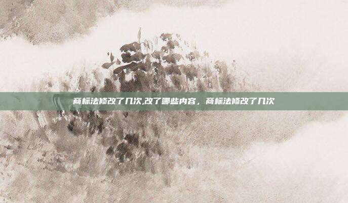 商标法修改了几次,改了哪些内容,商标法修改了几次