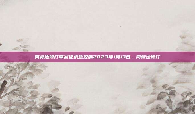 商标法修订草案征求意见稿2023年1月13日，商标法修订