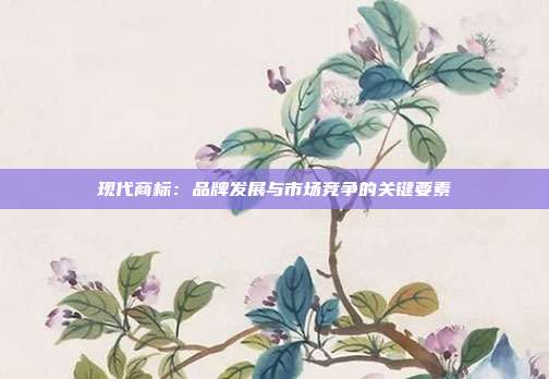 现代商标:品牌发展与市场竞争的关键要素