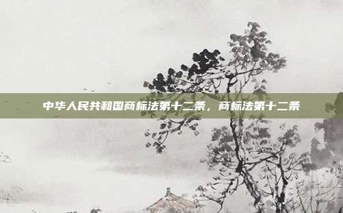 中华人民共和国商标法第十二条,商标法第十二条