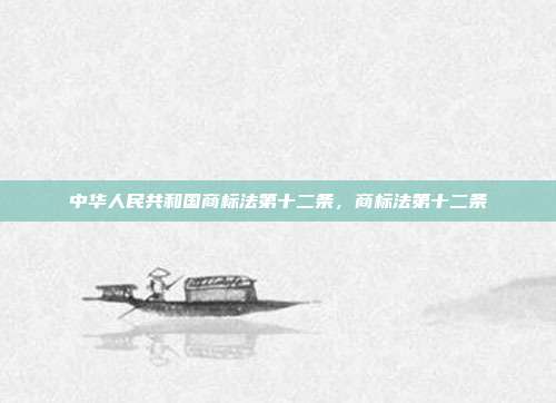 中华人民共和国商标法第十二条,商标法第十二条