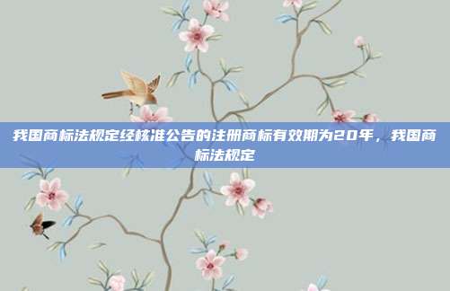 我国商标法规定经核准公告的注册商标有效期为20年,我国商标法规定