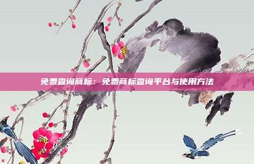 免费查询商标:免费商标查询平台与使用方法