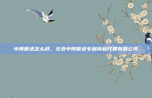 中博世达怎么样，北京中博世达专利商标代理有限公司