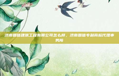济南鼎信建筑工程有限公司怎么样,济南鼎信专利商标代理事务所