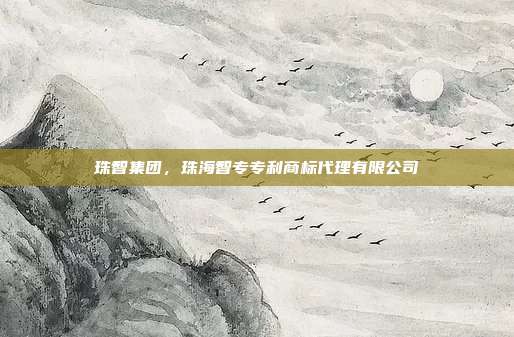 珠智集团,珠海智专专利商标代理有限公司
